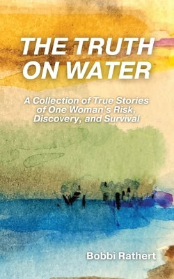 The Truth on Water: A Collection of True Stories of One Woman's Risk, Discovery, and Survival by Rathert, Bobbi