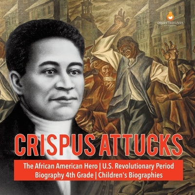 Crispus Attucks The African American Hero U.S. Revolutionary Period Biography 4th Grade Children's Biographies by Dissected Lives