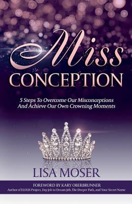 Miss Conception: 5 Steps To Overcome Our Misconceptions And Achieve Our Own Crowning Moments by Moser, Lisa