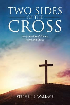 Two Sides of the Cross: Scripture-based Poems, Prose and Lyrics by Wallace, Stephen L.
