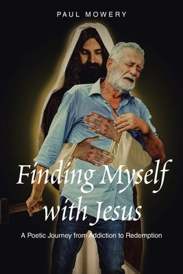 Finding Myself With Jesus: A Poetic Journey From Addiction to Redemption by Mowery, Paul