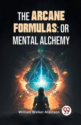 The Arcane Formulas: Or Mental Alchemy by Walker Atkinson, William