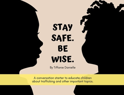 Stay Safe. Be Wise.: A conversation starter to educate children about trafficking and other important topics. by Tiffanie Danielle