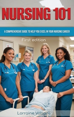 Nursing 101: A Comprehensive Guide to Help You Excel in Your Nursing Career by Voltaire, Lorraine
