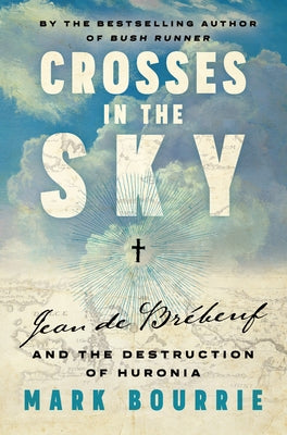 Crosses in the Sky: Jean de Brébeuf and the Destruction of Huronia by Bourrie, Mark