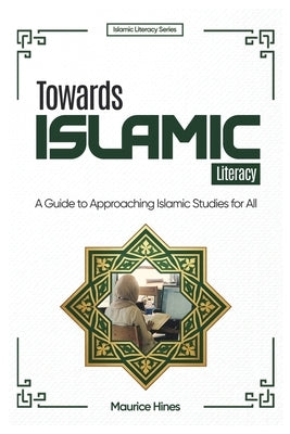 Towards Islamic Literacy: A Guide to Approaching Islamic Studies for All by Hines, Maurice