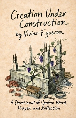 Creation Under Construction: A Devotional of Spoken Word, Prayer, and Reflection by Figueroa, Vivian I.