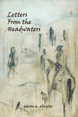 Letters from the Headwaters by Abeyta, Aaron