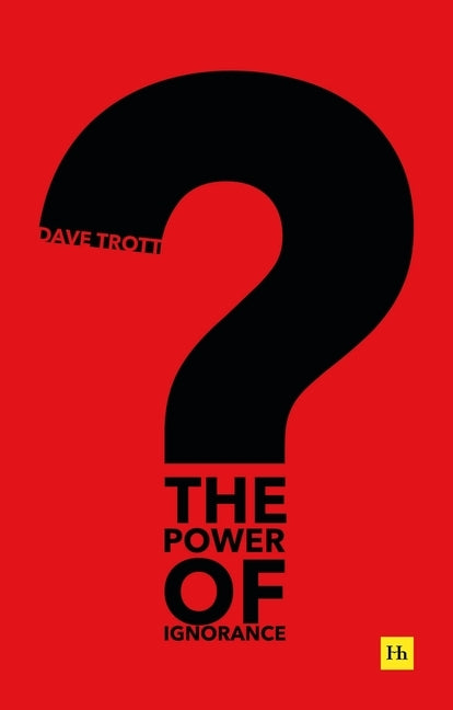 The Power of Ignorance: How Creative Solutions Emerge When We Admit What We Don't Know by Trott, Dave