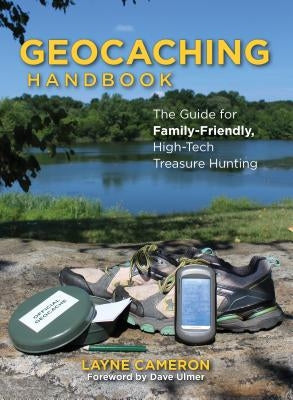 Geocaching Handbook: The Guide for Family-Friendly, High-Tech Treasure Hunting by Cameron, Layne