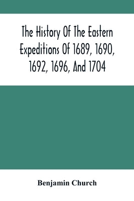 The History Of The Eastern Expeditions Of 1689, 1690, 1692, 1696, And 1704: Against The Indians And French by Church, Benjamin
