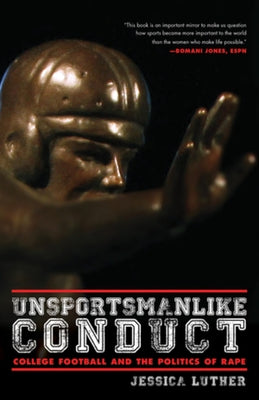 Unsportsmanlike Conduct: College Football and the Politics of Rape by Luther, Jessica