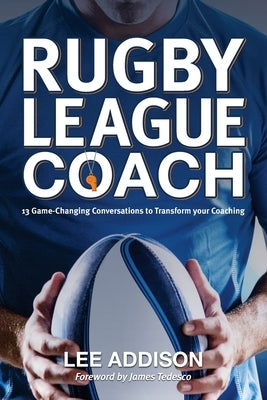 Rugby League Coach: 13 Game-Changing Conversations to Transform your Coaching by Addison, Lee