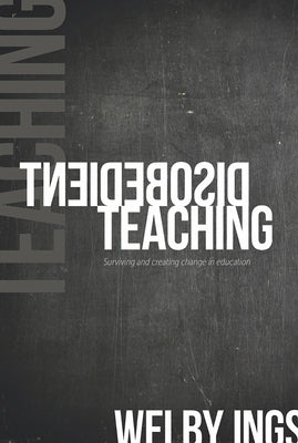 Disobedient Teaching: Surviving and Creating Change in Education by Ings, Welby