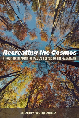 Recreating the Cosmos: A Holistic Reading of Paul's Letter to the Galatians by Barrier, Jeremy W.