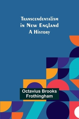 Transcendentalism in New England: A History by Brooks Frothingham, Octavius