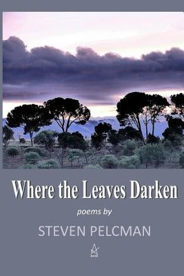 Where the Leaves Darken: A collection of poems by Pelcman, Steven