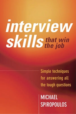 Interview Skills That Win the Job: Simple Techniques for Answering All the Tough Questions by Spiropoulos, Michael