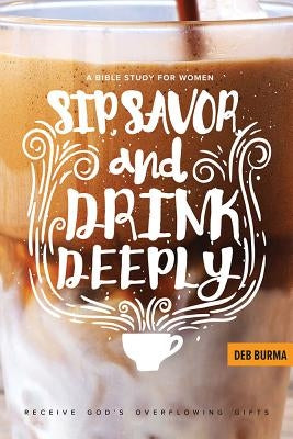 Sip, Savor, and Drink Deeply: Receive God's Overflowing Gifts by Burma, Deb
