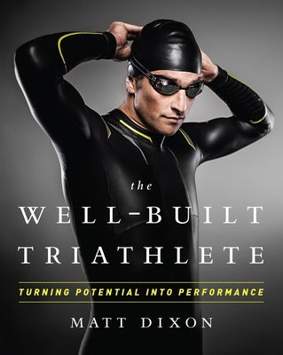 The Well-Built Triathlete: Turning Potential Into Performance: Turning Potential Into Performance by Dixon, Matt