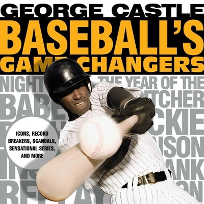 Baseball's Game Changers: Icons, Record Breakers, Scandals, Sensational Series, and More by Castle, George