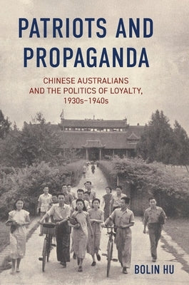 Patriots and Propaganda: The Chinese Australian community and the politics of loyalty, 1930s-1940s by Hu, Bolin