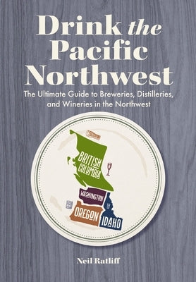 Drink the Pacific Northwest: The Ultimate Guide to Breweries, Distilleries, and Wineries in the Northwest by Ratliff, Neil