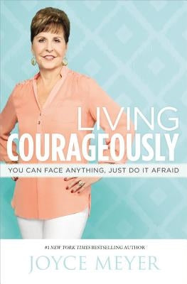 Living Courageously: You Can Face Anything, Just Do It Afraid by Meyer, Joyce