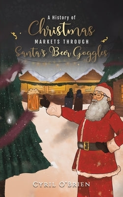 A History of Christmas Markets through Santa's Beer Goggles by O'Brien, Cyril