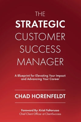 The Strategic Customer Success Manager: A Blueprint for Elevating Your Impact and Advancing Your Career by Horenfeldt, Chad
