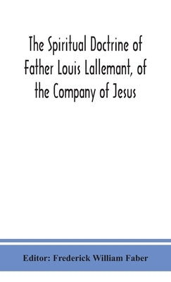 The spiritual doctrine of Father Louis Lallemant, of the Company of Jesus: preceded by some account of his life by William Faber, Frederick