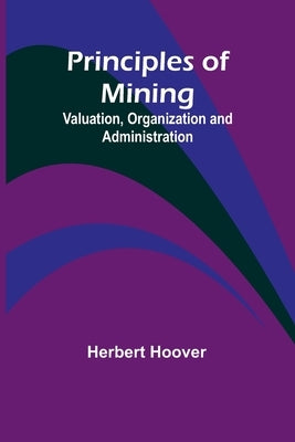 Principles of Mining: Valuation, Organization and Administration by Hoover, Herbert