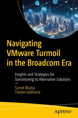 Navigating Vmware Turmoil in the Broadcom Era: Insights and Strategies for Transitioning to Alternative Solutions by Bhatia, Sumit