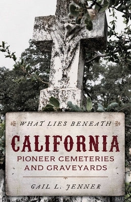 What Lies Beneath: California Pioneer Cemeteries and Graveyards by Jenner, Gail L.