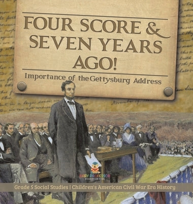Four Score & Seven Years Ago!: Importance of the Gettysburg Address Grade 5 Social Studies Children's American Civil War Era History by Baby Professor