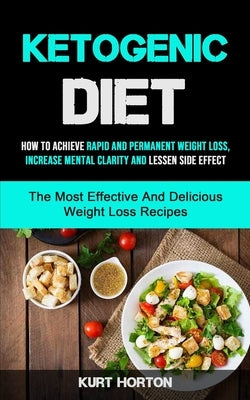 Ketogenic Diet: How To Achieve Rapid And Permanent Weight Loss, Increase Mental Clarity And Lessen Side Effect (The Most Effective And Delicious Weigh by Horton, Kurt