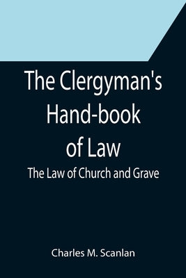 The Clergyman's Hand-book of Law; The Law of Church and Grave by M. Scanlan, Charles