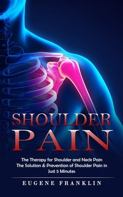 Shoulder Pain: The Therapy for Shoulder and Neck Pain (The Solution & Prevention of Shoulder Pain in Just 5 Minutes) by Franklin, Eugene