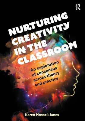 Nurturing Creativity in the Classroom: An Exploration of Consensus Across Theory and Practice by Hosack Janes, Karen