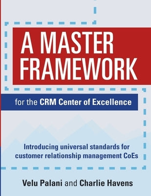 A Master Framework for the CRM Center of Excellence: Introducing Universal Standards for Customer Relationship Management CoEs by Palani, Velu