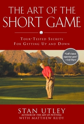 The Art of the Short Game: Tour-Tested Secrets for Getting Up and Down by Utley, Stan
