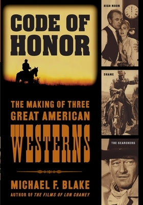Code of Honor: The Making of Three Great American Westerns: High Noon, Shane, and The Searchers by Blake, Michael F.