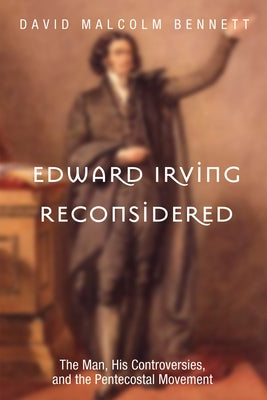 Edward Irving Reconsidered: The Man, His Controversies, and the Pentecostal Movement by Bennett, David Malcolm