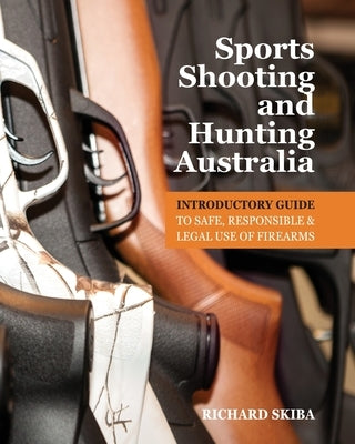 Sports Shooting and Hunting Australia: Introductory Guide to Safe, Responsible and Legal Use of Firearms by Skiba, Richard