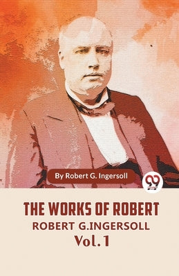 The Works Of Robert G. Ingersoll Vol. 1 by G. Ingersoll, Robert
