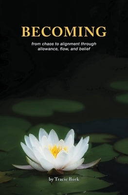 Becoming: from chaos to alignment through allowance, flow, and belief by Bork, Tracie