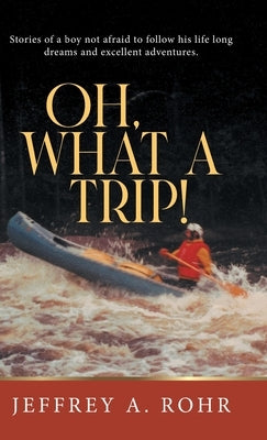 Oh, What a Trip!: Stories of a boy not afraid to follow his life long dreams and excellent adventures. by Jeffrey a Rohr