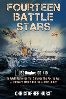 Fourteen Battle Stars - USS Hughes DD410 - The WWII Destroyer That Survived The Pacific War, A Kamikaze Attack & Two Atomic Bombs by Hurst, Christopher