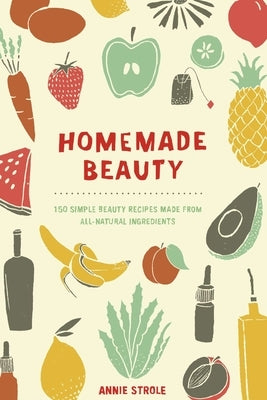 Homemade Beauty: 150 Simple Beauty Recipes Made from All-Natural Ingredients by Strole, Annie