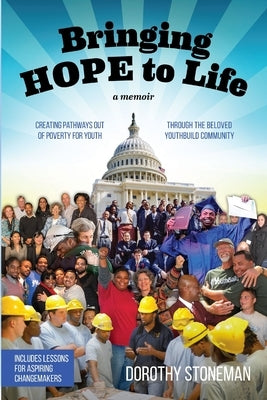 Bringing Hope to Life: (A memoir) Creating pathways out of poverty for youth through the beloved YouthBuild community by Stoneman, Dorothy